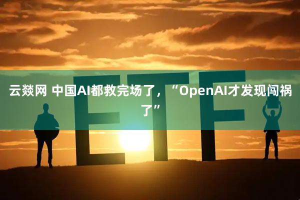 云燚网 中国AI都救完场了，“OpenAI才发现闯祸了”