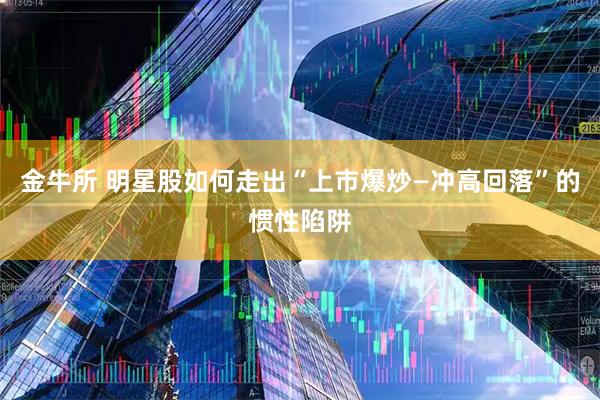 金牛所 明星股如何走出“上市爆炒—冲高回落”的惯性陷阱