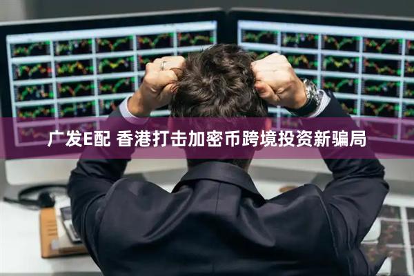 广发E配 香港打击加密币跨境投资新骗局