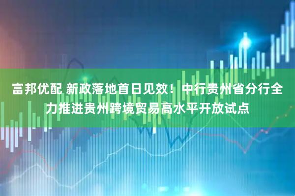 富邦优配 新政落地首日见效！中行贵州省分行全力推进贵州跨境贸易高水平开放试点