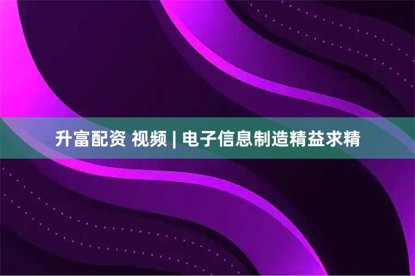 升富配资 视频 | 电子信息制造精益求精
