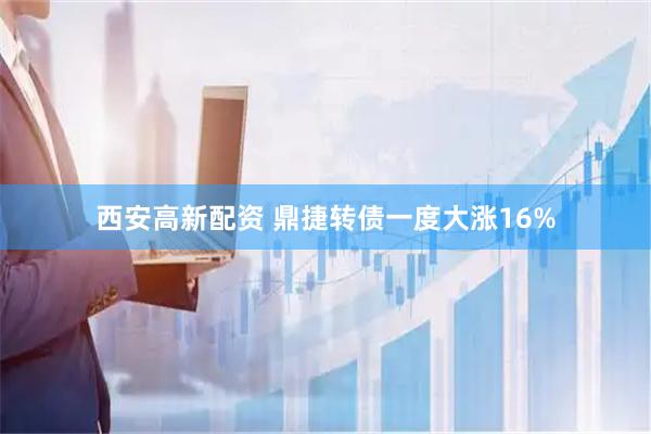 西安高新配资 鼎捷转债一度大涨16%