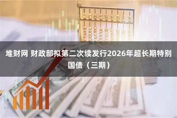 堆财网 财政部拟第二次续发行2026年超长期特别国债（三期）