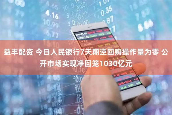 益丰配资 今日人民银行7天期逆回购操作量为零 公开市场实现净回笼1030亿元